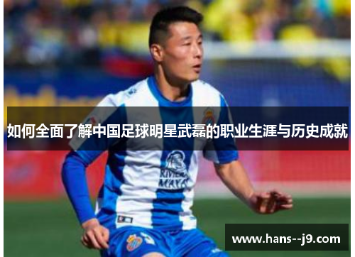 如何全面了解中国足球明星武磊的职业生涯与历史成就