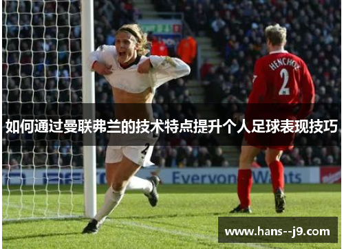 如何通过曼联弗兰的技术特点提升个人足球表现技巧