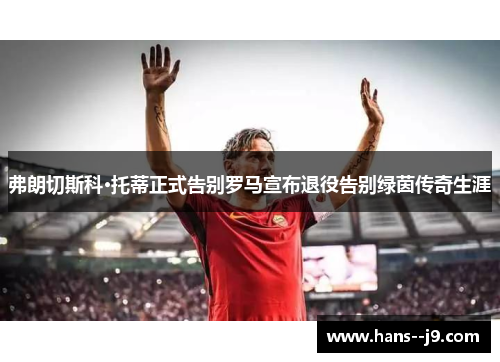 弗朗切斯科·托蒂正式告别罗马宣布退役告别绿茵传奇生涯