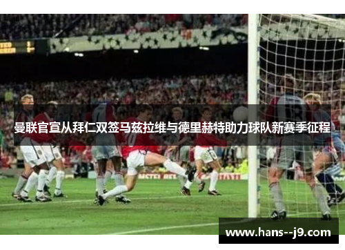 曼联官宣从拜仁双签马兹拉维与德里赫特助力球队新赛季征程